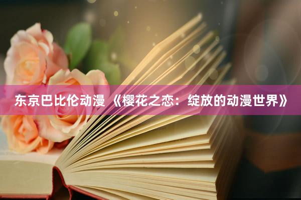 东京巴比伦动漫 《樱花之恋：绽放的动漫世界》