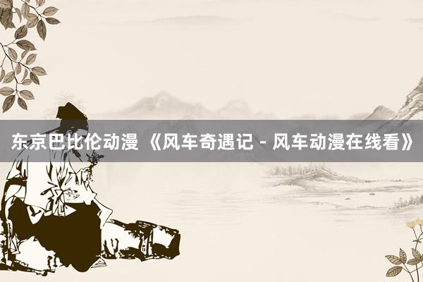 东京巴比伦动漫 《风车奇遇记－风车动漫在线看》