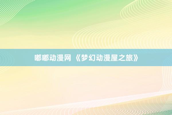 嘟嘟动漫网 《梦幻动漫屋之旅》