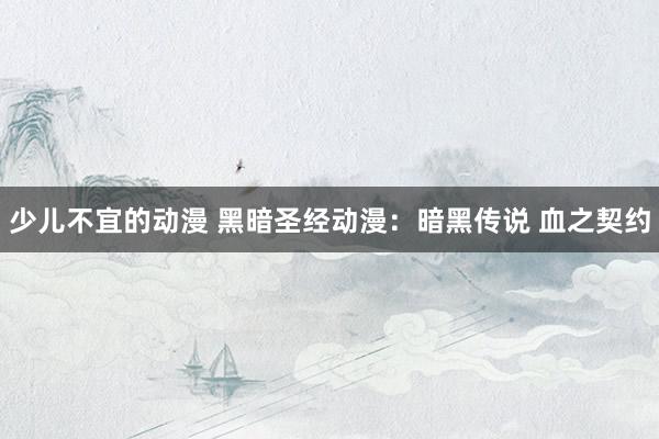 少儿不宜的动漫 黑暗圣经动漫：暗黑传说 血之契约