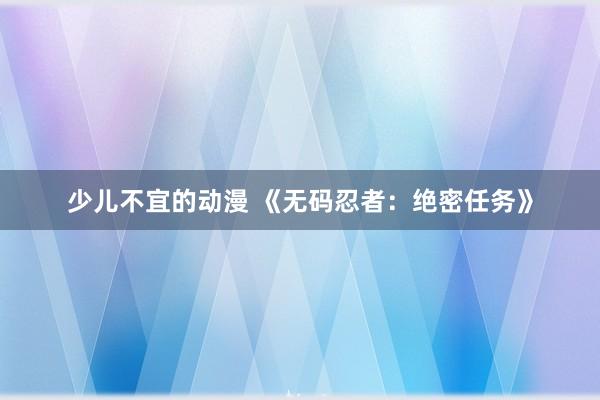少儿不宜的动漫 《无码忍者：绝密任务》