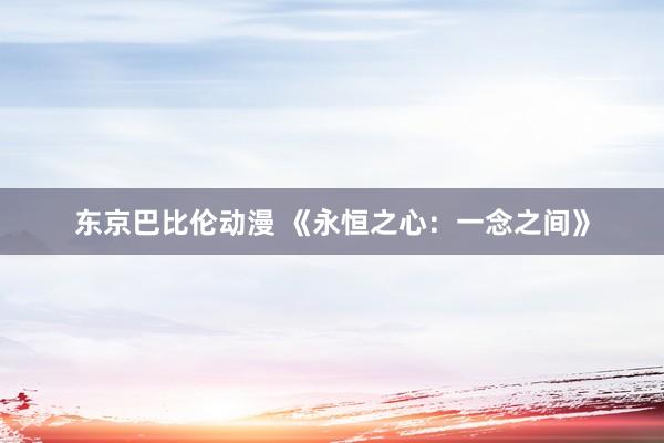 东京巴比伦动漫 《永恒之心：一念之间》