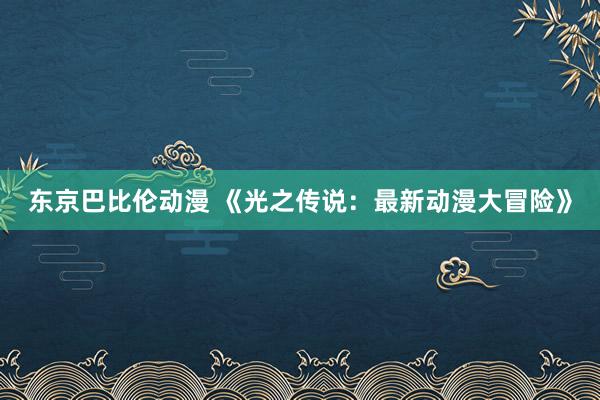 东京巴比伦动漫 《光之传说：最新动漫大冒险》