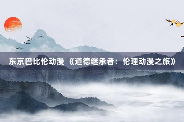 东京巴比伦动漫 《道德继承者：伦理动漫之旅》