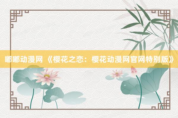 嘟嘟动漫网 《樱花之恋：樱花动漫网官网特别版》