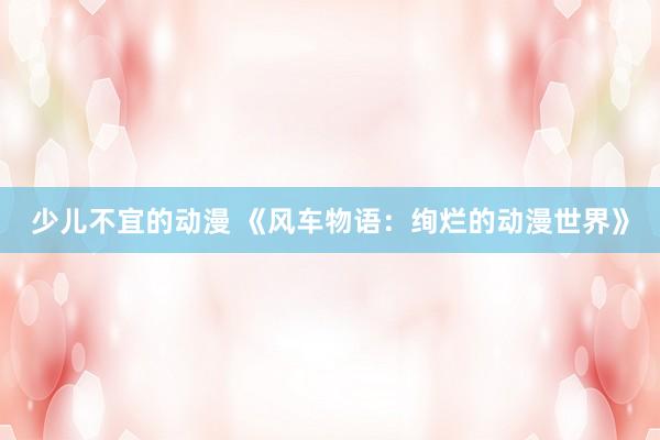 少儿不宜的动漫 《风车物语：绚烂的动漫世界》