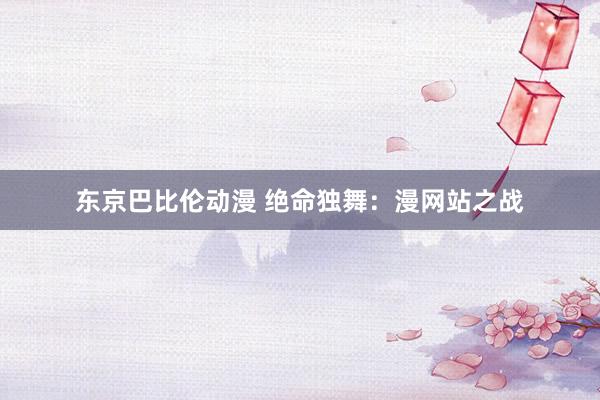 东京巴比伦动漫 绝命独舞：漫网站之战