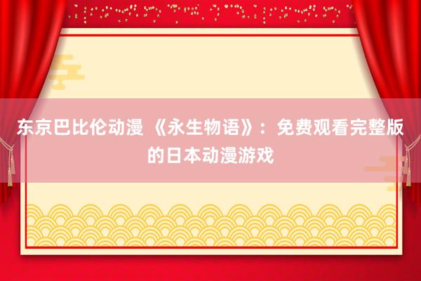 东京巴比伦动漫 《永生物语》：免费观看完整版的日本动漫游戏