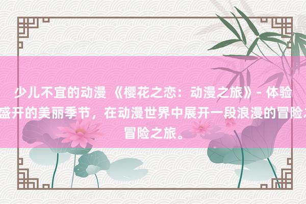 少儿不宜的动漫 《樱花之恋：动漫之旅》- 体验樱花盛开的美丽季节，在动漫世界中展开一段浪漫的冒险之旅。