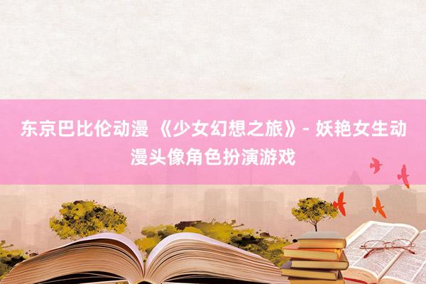 东京巴比伦动漫 《少女幻想之旅》- 妖艳女生动漫头像角色扮演游戏