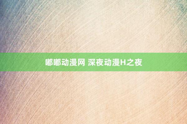 嘟嘟动漫网 深夜动漫H之夜