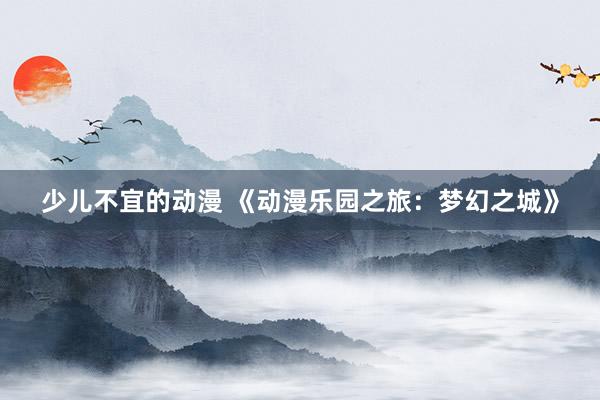 少儿不宜的动漫 《动漫乐园之旅：梦幻之城》