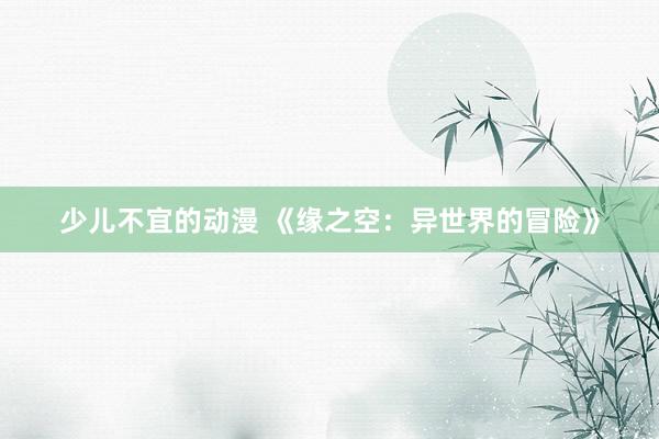 少儿不宜的动漫 《缘之空：异世界的冒险》