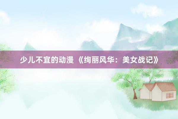 少儿不宜的动漫 《绚丽风华：美女战记》