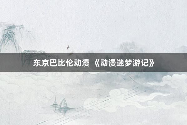东京巴比伦动漫 《动漫迷梦游记》