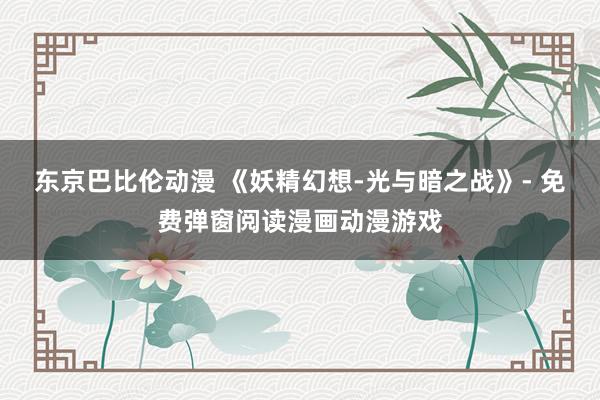 东京巴比伦动漫 《妖精幻想-光与暗之战》- 免费弹窗阅读漫画动漫游戏