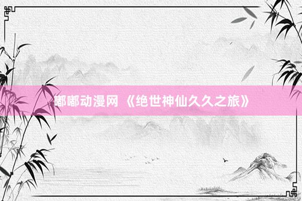 嘟嘟动漫网 《绝世神仙久久之旅》