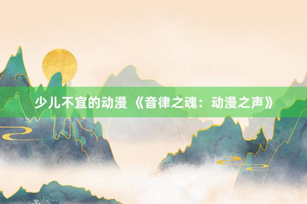 少儿不宜的动漫 《音律之魂：动漫之声》