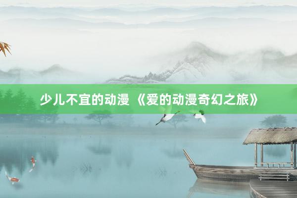 少儿不宜的动漫 《爱的动漫奇幻之旅》