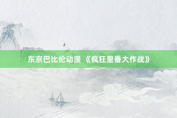东京巴比伦动漫 《疯狂里番大作战》