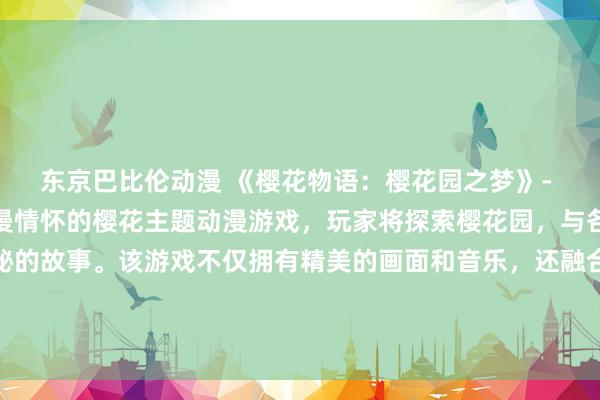 东京巴比伦动漫 《樱花物语：樱花园之梦》- 一个充满日式美学和浪漫情怀的樱花主题动漫游戏，玩家将探索樱花园，与各种角色交流并解开神秘的故事。该游戏不仅拥有精美的画面和音乐，还融合了樱花文化和日本传统元素，让玩家沉浸在一个梦幻般的樱花世界中。快来体验这个充满温馨和美好的游戏吧！
