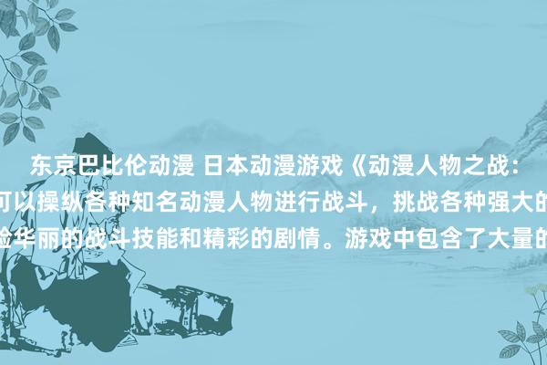东京巴比伦动漫 日本动漫游戏《动漫人物之战：无尽对决》中，玩家将可以操纵各种知名动漫人物进行战斗，挑战各种强大的敌人和战斗关卡，体验华丽的战斗技能和精彩的剧情。游戏中包含了大量的动漫人物图片大全，让玩家可以欣赏到各种动漫作品中的经典角色形象。游戏画面精美，操作简单，是一款让动漫爱好者尽情体验激烈对战和收集心爱角色的游戏。