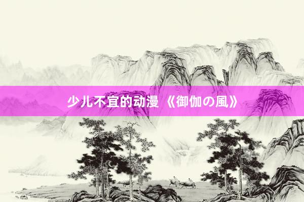 少儿不宜的动漫 《御伽の風》