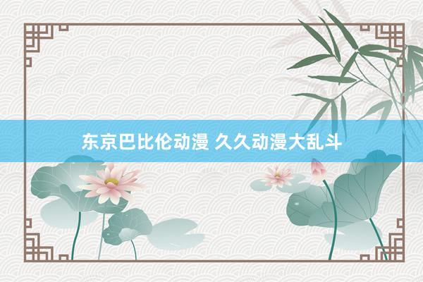 东京巴比伦动漫 久久动漫大乱斗