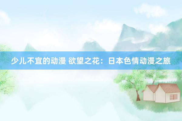 少儿不宜的动漫 欲望之花：日本色情动漫之旅