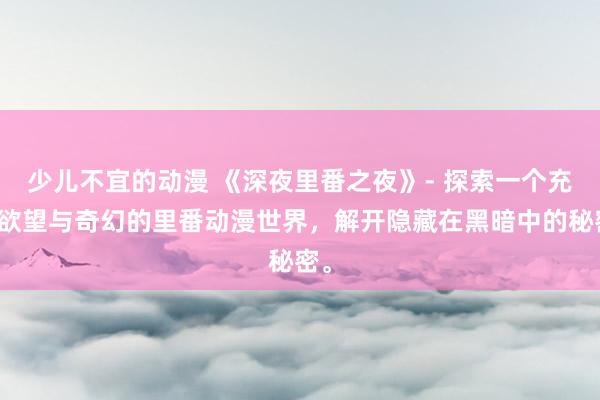 少儿不宜的动漫 《深夜里番之夜》- 探索一个充满欲望与奇幻的里番动漫世界，解开隐藏在黑暗中的秘密。