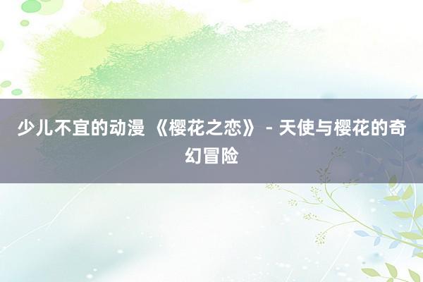 少儿不宜的动漫 《樱花之恋》 - 天使与樱花的奇幻冒险