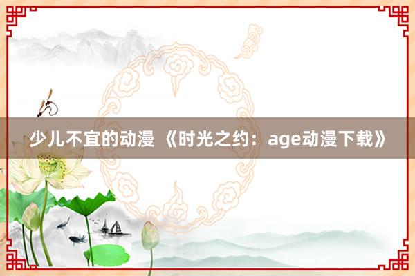 少儿不宜的动漫 《时光之约：age动漫下载》