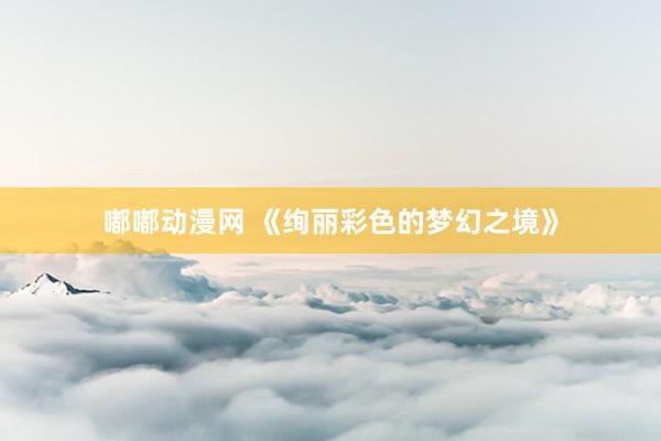 嘟嘟动漫网 《绚丽彩色的梦幻之境》