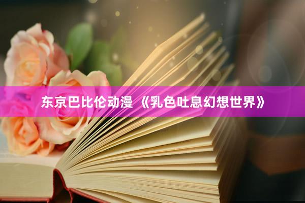 东京巴比伦动漫 《乳色吐息幻想世界》