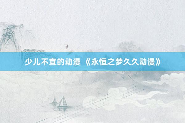 少儿不宜的动漫 《永恒之梦久久动漫》