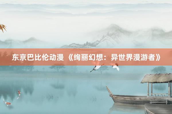 东京巴比伦动漫 《绚丽幻想：异世界漫游者》