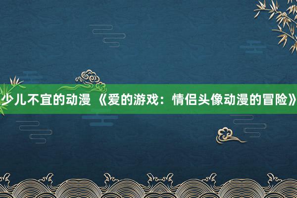 少儿不宜的动漫 《爱的游戏：情侣头像动漫的冒险》