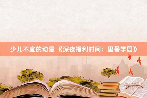 少儿不宜的动漫 《深夜福利时间：里番学园》