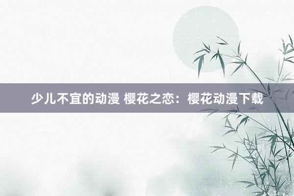 少儿不宜的动漫 樱花之恋：樱花动漫下载
