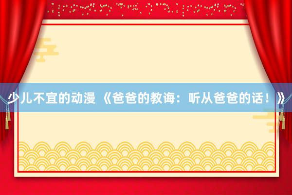 少儿不宜的动漫 《爸爸的教诲：听从爸爸的话！》