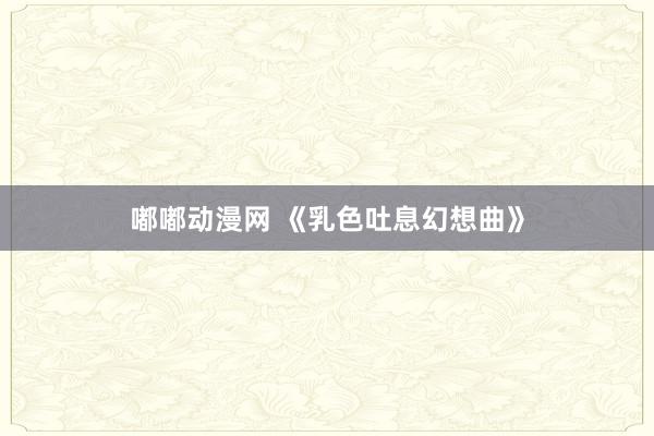 嘟嘟动漫网 《乳色吐息幻想曲》