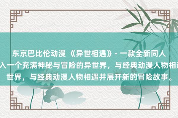 东京巴比伦动漫 《异世相遇》- 一款全新同人动漫游戏，带领玩家进入一个充满神秘与冒险的异世界，与经典动漫人物相遇并展开新的冒险故事。
