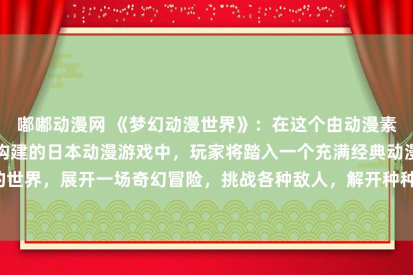 嘟嘟动漫网 《梦幻动漫世界》：在这个由动漫素材网站提供的丰富资源构建的日本动漫游戏中，玩家将踏入一个充满经典动漫角色的世界，展开一场奇幻冒险，挑战各种敌人，解开种种谜团，体验别样的动漫游戏乐趣。