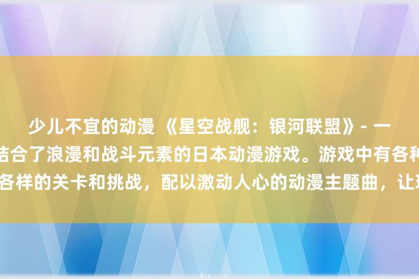 少儿不宜的动漫 《星空战舰：银河联盟》- 一款以太空战斗为主题，结合了浪漫和战斗元素的日本动漫游戏。游戏中有各种各样的关卡和挑战，配以激动人心的动漫主题曲，让玩家感受到全新的游戏体验。