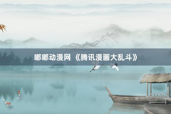 嘟嘟动漫网 《腾讯漫画大乱斗》
