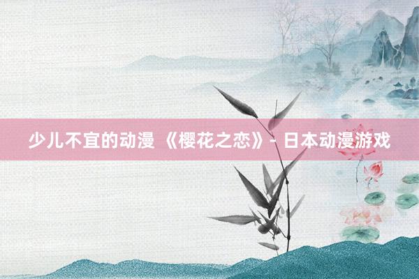少儿不宜的动漫 《樱花之恋》- 日本动漫游戏