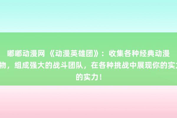嘟嘟动漫网 《动漫英雄团》：收集各种经典动漫人物，组成强大的战斗团队，在各种挑战中展现你的实力！