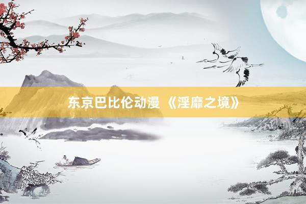 东京巴比伦动漫 《淫靡之境》