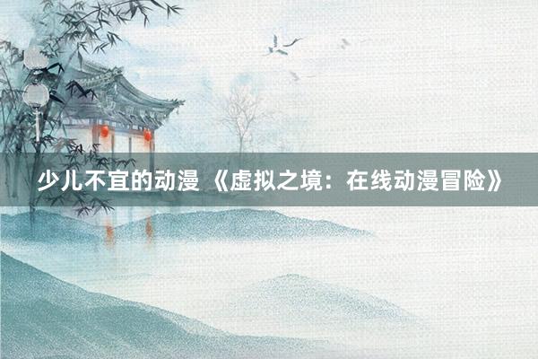 少儿不宜的动漫 《虚拟之境：在线动漫冒险》