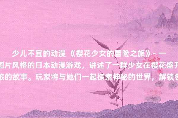 少儿不宜的动漫 《樱花少女的冒险之旅》- 一款富有日式风格的动漫图片风格的日本动漫游戏，讲述了一群少女在樱花盛开的季节踏上了冒险之旅的故事。玩家将与她们一起探索神秘的世界，解锁各种谜题和挑战，体验不同的情感和冒险。游戏充满了浪漫与趣味，同时也融合了战斗和策略元素，让玩家在游戏中尽情体验动漫的魅力。